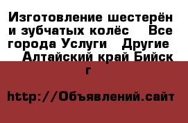 Изготовление шестерён и зубчатых колёс. - Все города Услуги » Другие   . Алтайский край,Бийск г.